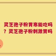 灵芝孢子粉胃寒能吃吗？灵芝孢子粉刺激胃吗