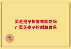 灵芝孢子粉胃寒能吃吗？灵芝孢子粉刺激胃吗
