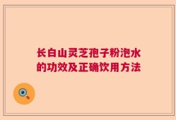 长白山灵芝孢子粉泡水的功效及正确饮用方法