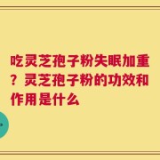 吃灵芝孢子粉失眠加重？灵芝孢子粉的功效和作用是什么