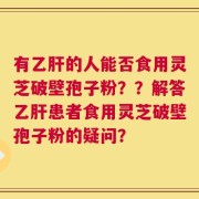 有乙肝的人能否食用灵芝破壁孢子粉？？解答乙肝患者食用灵芝破壁孢子粉的疑问？