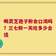 喝灵芝孢子粉会口渴吗？三七粉一天吃多少合适