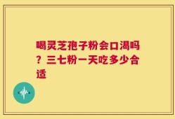 喝灵芝孢子粉会口渴吗？三七粉一天吃多少合适