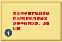 灵芝孢子粉有机和普通的区别(有机与普通灵芝孢子粉的区别，详细比较)