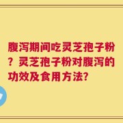 腹泻期间吃灵芝孢子粉？灵芝孢子粉对腹泻的功效及食用方法？