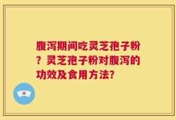腹泻期间吃灵芝孢子粉？灵芝孢子粉对腹泻的功效及食用方法？