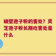 破壁孢子粉的害处？灵芝孢子粉长期吃害处是什么