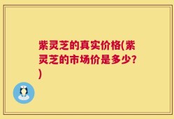 紫灵芝的真实价格(紫灵芝的市场价是多少？)
