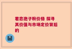君恋孢子粉价格 探寻其价值与市场定价背后的