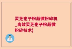 灵芝孢子粉超微粉碎机_高效灵芝孢子粉超微粉碎技术)