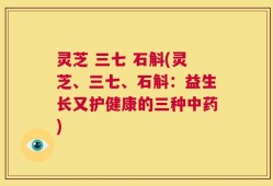 灵芝 三七 石斛(灵芝、三七、石斛：益生长又护健康的三种中药)