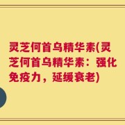 灵芝何首乌精华素(灵芝何首乌精华素：强化免疫力，延缓衰老)