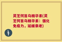 灵芝何首乌精华素(灵芝何首乌精华素：强化免疫力，延缓衰老)