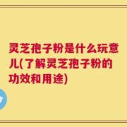 灵芝孢子粉是什么玩意儿(了解灵芝孢子粉的功效和用途)