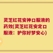 灵芝红花安神口服液的药效(灵芝红花安定口服液：护你好梦安心)
