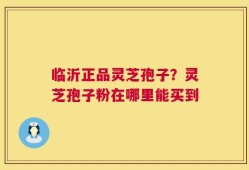 临沂正品灵芝孢子？灵芝孢子粉在哪里能买到