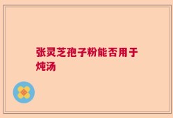 张灵芝孢子粉能否用于炖汤