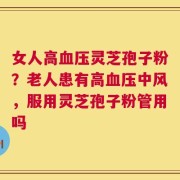 女人高血压灵芝孢子粉？老人患有高血压中风，服用灵芝孢子粉管用吗