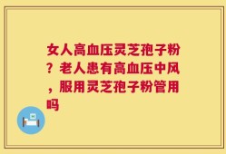 女人高血压灵芝孢子粉？老人患有高血压中风，服用灵芝孢子粉管用吗