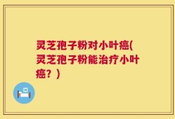 灵芝孢子粉对小叶癌(灵芝孢子粉能治疗小叶癌？)