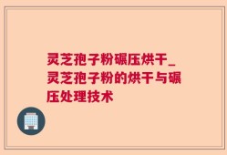 灵芝孢子粉碾压烘干_灵芝孢子粉的烘干与碾压处理技术
