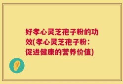 好孝心灵芝孢子粉的功效(孝心灵芝孢子粉：促进健康的营养价值)