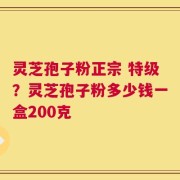 灵芝孢子粉正宗 特级？灵芝孢子粉多少钱一盒200克