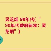 灵芝烟 90年代(“90年代香烟新宠：灵芝烟”)