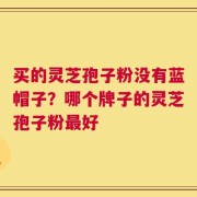 买的灵芝孢子粉没有蓝帽子？哪个牌子的灵芝孢子粉最好