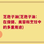 芝孢子油(芝孢子油：在保健、美容和烹饪中的多重用途)