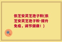 依芝安灵芝孢子粉(依芝安灵芝孢子粉-提升免疫，调节健康！)