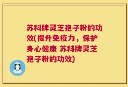 苏科牌灵芝孢子粉的功效(提升免疫力，保护身心健康 苏科牌灵芝孢子粉的功效)