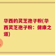 华西的灵芝孢子粉(华西灵芝孢子粉：健康之道)