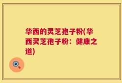 华西的灵芝孢子粉(华西灵芝孢子粉：健康之道)