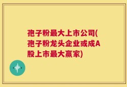 孢子粉最大上市公司(孢子粉龙头企业或成A股上市最大赢家)