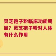 灵芝孢子粉临床功能明显？灵芝孢子粉对人体有什么作用