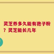 灵芝养多久能有孢子粉？灵芝能长几年