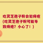吃灵芝孢子粉会犯痔疮(吃灵芝孢子粉可能导致痔疮？小心了！)