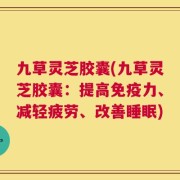 九草灵芝胶囊(九草灵芝胶囊：提高免疫力、减轻疲劳、改善睡眠)