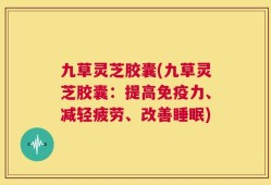 九草灵芝胶囊(九草灵芝胶囊：提高免疫力、减轻疲劳、改善睡眠)