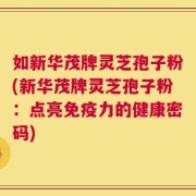 如新华茂牌灵芝孢子粉(新华茂牌灵芝孢子粉：点亮免疫力的健康密码)