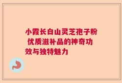 小霞长白山灵芝孢子粉 优质滋补品的神奇功效与独特魅力