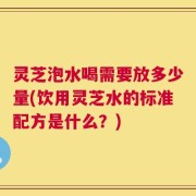 灵芝泡水喝需要放多少量(饮用灵芝水的标准配方是什么？)