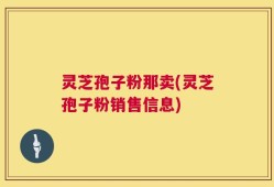 灵芝孢子粉那卖(灵芝孢子粉销售信息)