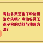 寿仙谷灵芝孢子粉能否治疗失眠？寿仙谷灵芝孢子粉的功效与使用方法？
