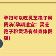 孕妇可以吃灵芝孢子粉煲汤(孕期适宜：灵芝孢子粉煲汤有益身体健康)