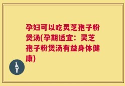 孕妇可以吃灵芝孢子粉煲汤(孕期适宜：灵芝孢子粉煲汤有益身体健康)