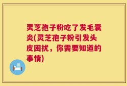 灵芝孢子粉吃了发毛囊炎(灵芝孢子粉引发头皮困扰，你需要知道的事情)