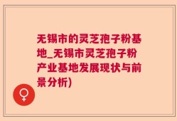 无锡市的灵芝孢子粉基地_无锡市灵芝孢子粉产业基地发展现状与前景分析)