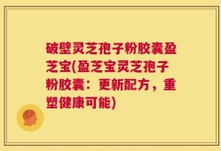 破壁灵芝孢子粉胶囊盈芝宝(盈芝宝灵芝孢子粉胶囊：更新配方，重塑健康可能)